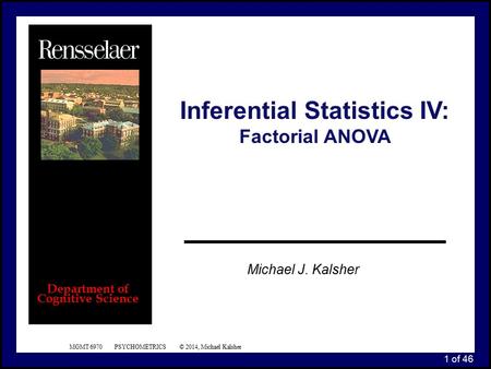 1 of 46 MGMT 6970 PSYCHOMETRICS © 2014, Michael Kalsher Michael J. Kalsher Department of Cognitive Science Inferential Statistics IV: Factorial ANOVA.