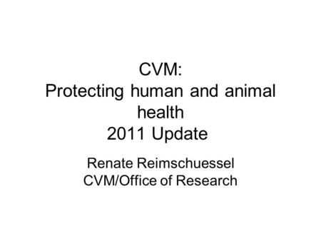 CVM: Protecting human and animal health 2011 Update Renate Reimschuessel CVM/Office of Research.