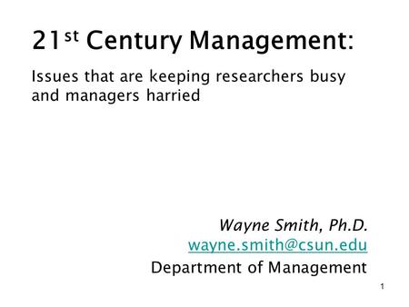 1 21 st Century Management: Wayne Smith, Ph.D. Department of Management Issues that are keeping researchers busy and managers harried.