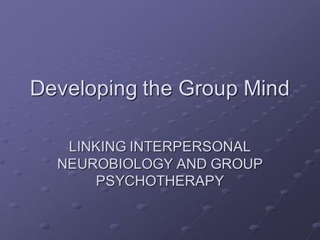 Developing the Group Mind LINKING INTERPERSONAL NEUROBIOLOGY AND GROUP PSYCHOTHERAPY.