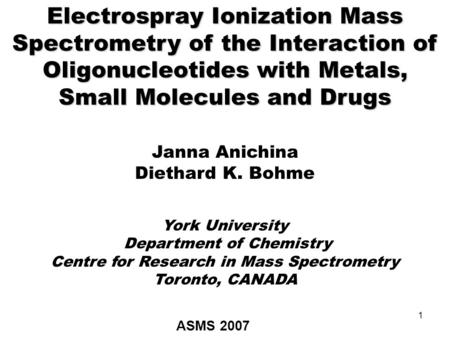 1 Electrospray Ionization Mass Spectrometry of the Interaction of Oligonucleotides with Metals, Small Molecules and Drugs Janna Anichina Diethard K. Bohme.