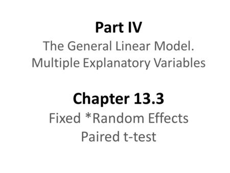 Part IV The General Linear Model. Multiple Explanatory Variables Chapter 13.3 Fixed *Random Effects Paired t-test.