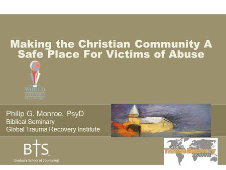 Making the Christian Community A Safe Place For Victims of Abuse Philip G. Monroe, PsyD Biblical Seminary Global Trauma Recovery Institute.