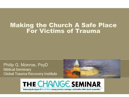 Making the Church A Safe Place For Victims of Trauma Philip G. Monroe, PsyD Biblical Seminary Global Trauma Recovery Institute.