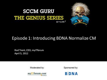 Moderated by:Sponsored by: Episode 1: Introducing BDNA Normalize CM e=cm 2 Rod Trent, CEO, myITforum April 5, 2012.