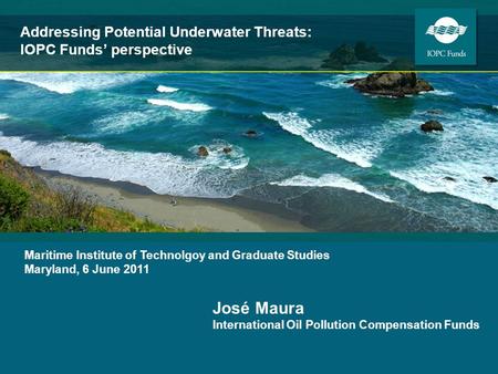 José Maura International Oil Pollution Compensation Funds Maritime Institute of Technolgoy and Graduate Studies Maryland, 6 June 2011 Addressing Potential.