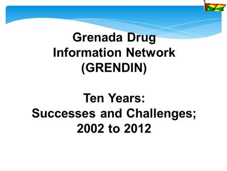 Grenada Drug Information Network (GRENDIN) Ten Years: Successes and Challenges; 2002 to 2012.