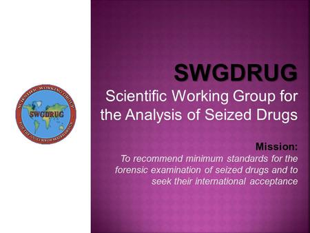 SWGDRUG Scientific Working Group for the Analysis of Seized Drugs Mission: To recommend minimum standards for the forensic examination of seized drugs.