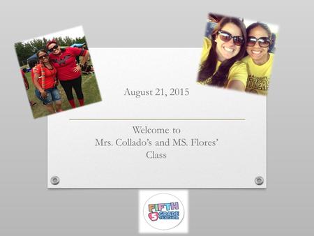 August 21, 2015 Welcome to Mrs. Collado’s and MS. Flores’ Class.