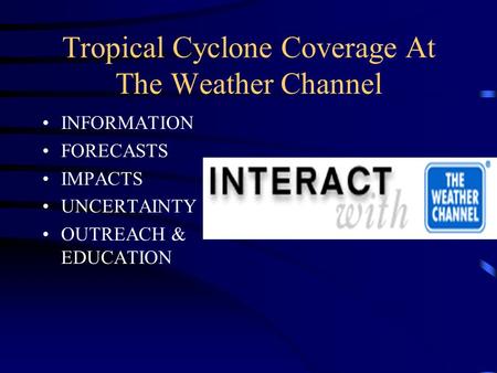 Tropical Cyclone Coverage At The Weather Channel INFORMATION FORECASTS IMPACTS UNCERTAINTY OUTREACH & EDUCATION.