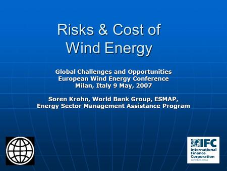 Risks & Cost of Wind Energy Global Challenges and Opportunities European Wind Energy Conference Milan, Italy 9 May, 2007 Soren Krohn, World Bank Group,