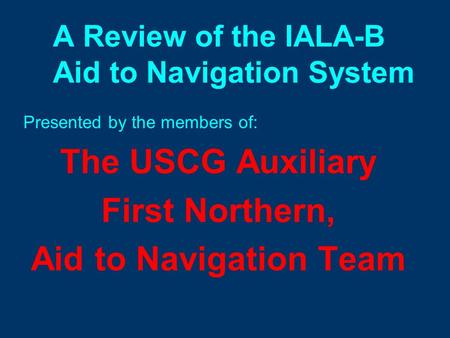 A Review of the IALA-B Aid to Navigation System Presented by the members of: The USCG Auxiliary First Northern, Aid to Navigation Team.