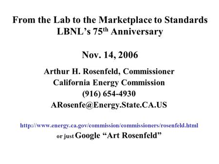 From the Lab to the Marketplace to Standards LBNL’s 75 th Anniversary Nov. 14, 2006 Arthur H. Rosenfeld, Commissioner California Energy Commission (916)