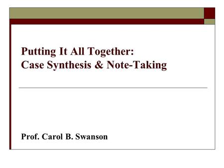 Putting It All Together: Case Synthesis & Note-Taking Prof. Carol B. Swanson.