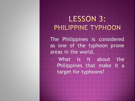 The Philippines is considered as one of the typhoon prone areas in the world.  What is it about the Philippines that make it a target for typhoons?