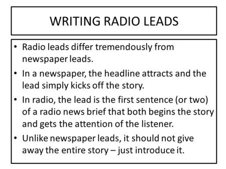 WRITING RADIO LEADS Radio leads differ tremendously from newspaper leads. In a newspaper, the headline attracts and the lead simply kicks off the story.