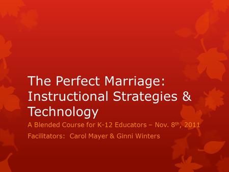 The Perfect Marriage: Instructional Strategies & Technology A Blended Course for K-12 Educators – Nov. 8 th, 2011 Facilitators: Carol Mayer & Ginni Winters.