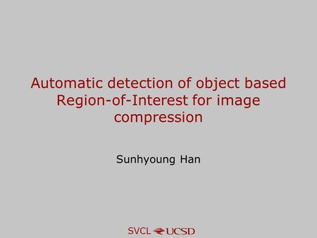 SVCL Automatic detection of object based Region-of-Interest for image compression Sunhyoung Han.