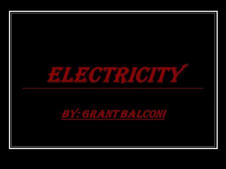 ELECTRICITY By: Grant Balconi A mysterious force SINCE THE BEGINNING OF THE UNIVERSE, there was electricity. Even when there was no life on planet earth,