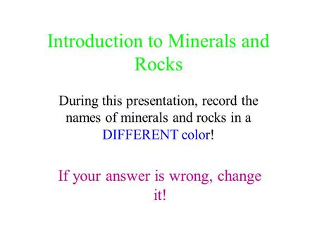 Introduction to Minerals and Rocks During this presentation, record the names of minerals and rocks in a DIFFERENT color! If your answer is wrong, change.