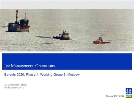 M. Mejlaender-Larsen 9th December 2010 Ice Management Operations Barents 2020, Phase 4, Working Group 6, Moscow.