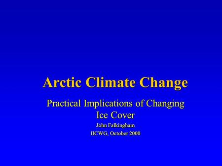 Arctic Climate Change Practical Implications of Changing Ice Cover John Falkingham IICWG, October 2000.