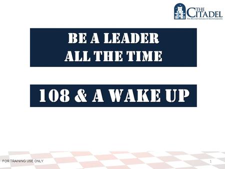 FOR TRAINING USE ONLY 1 Be a leader All the time 108 & A Wake Up.