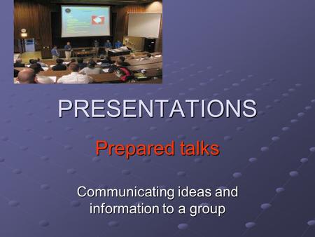 PRESENTATIONS Prepared talks Communicating ideas and information to a group.