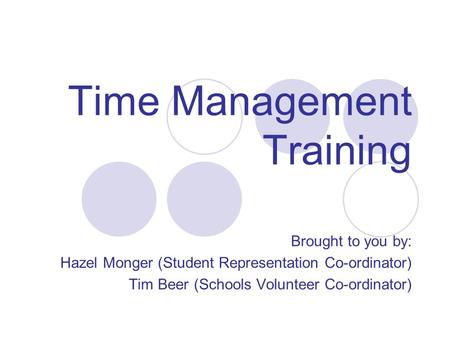 Time Management Training Brought to you by: Hazel Monger (Student Representation Co-ordinator) Tim Beer (Schools Volunteer Co-ordinator)