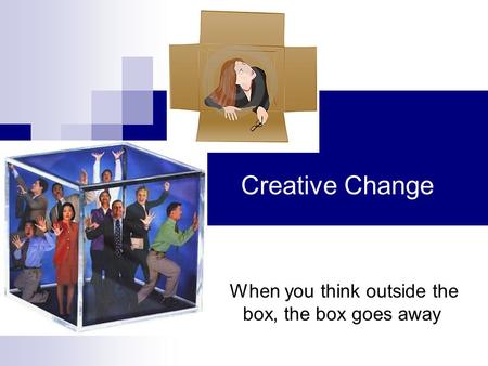 When you think outside the box, the box goes away Creative Change.