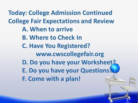 Today: College Admission Continued College Fair Expectations and Review A. When to arrive B. Where to Check In C. Have You Registered? www.cwscollegefair.org.