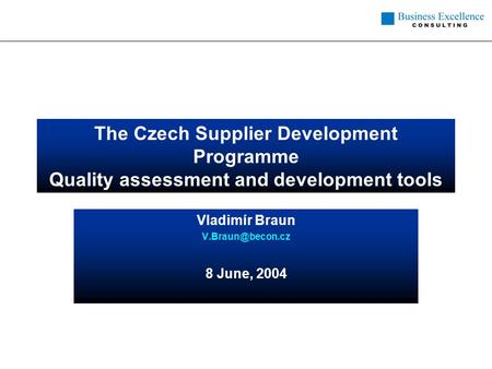 The Czech Supplier Development Programme Quality assessment and development tools Vladimír Braun 8 June, 2004.