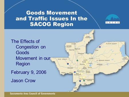 Goods Movement and Traffic Issues In the SACOG Region The Effects of Congestion on Goods Movement in our Region February 9, 2006 Jason Crow.