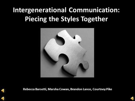 Intergenerational Communication: Piecing the Styles Together Rebecca Barsetti, Marsha Cowan, Brandon Lance, Courtney Pike.