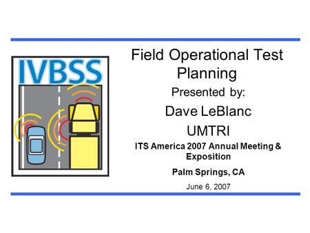 Field Operational Test Planning Presented by: Dave LeBlanc UMTRI ITS America 2007 Annual Meeting & Exposition Palm Springs, CA June 6, 2007.