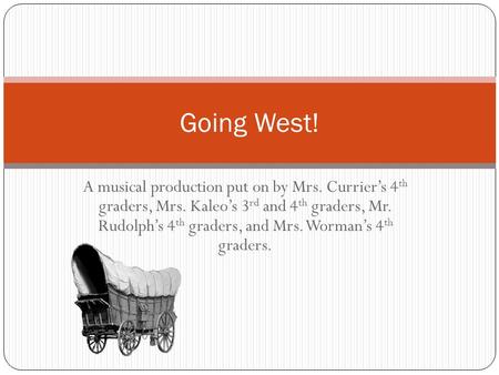 A musical production put on by Mrs. Currier’s 4 th graders, Mrs. Kaleo’s 3 rd and 4 th graders, Mr. Rudolph’s 4 th graders, and Mrs. Worman’s 4 th graders.