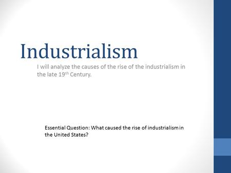 Industrialism I will analyze the causes of the rise of the industrialism in the late 19th Century. Essential Question: What caused the rise of industrialism.