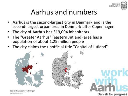 Beskæftigelsesforvaltningen Aarhus Kommune Aarhus and numbers Aarhus is the second-largest city in Denmark and is the second-largest urban area in Denmark.