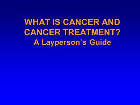 WHAT IS CANCER AND CANCER TREATMENT? A Layperson’s Guide.