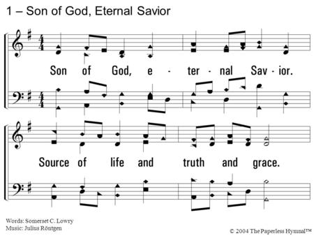 1. Son of God, eternal Savior. Source of life and truth and grace. Word made flesh, whose birth among us Hallows all our human race. You our head, who,