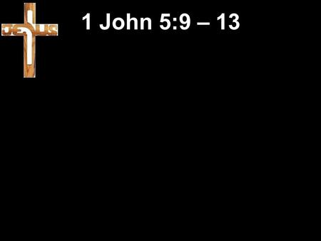 1 John 5:9 – 13. 9 We believe human testimony; but God's testimony is much stronger, and he has given this testimony about his Son. 10 So those who believe.