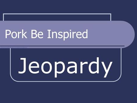 Pork Be Inspired Jeopardy $100 $200 $300 $400 $500 Cooking Methods Cuts of Meat Nutrition Prep & Storage Selecting Quality Final Jeopardy.