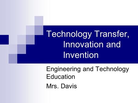 Technology Transfer, Innovation and Invention Engineering and Technology Education Mrs. Davis.