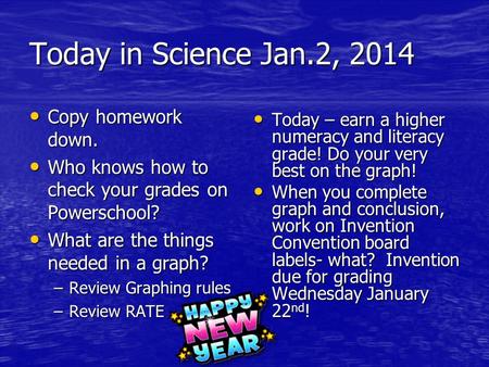 Today in Science Jan.2, 2014 Copy homework down. Copy homework down. Who knows how to check your grades on Powerschool? Who knows how to check your grades.