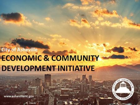 City of Asheville ECONOMIC & COMMUNITY DEVELOPMENT INITIATIVE www.ashevillenc.gov.