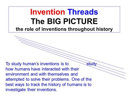 Invention Threads The BIG PICTURE the role of inventions throughout history To study human’s inventions is to study how humans have interacted with their.