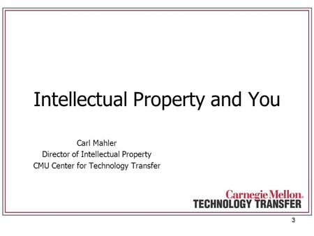 3 Intellectual Property and You Carl Mahler Director of Intellectual Property CMU Center for Technology Transfer.