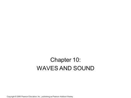 Copyright © 2008 Pearson Education, Inc., publishing as Pearson Addison Wesley Chapter 10: WAVES AND SOUND.