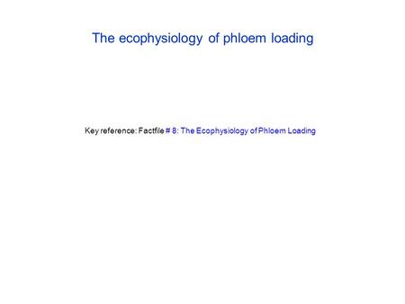 The ecophysiology of phloem loading Key reference: Factfile # 8: The Ecophysiology of Phloem Loading.