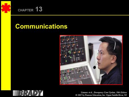 Limmer et al., Emergency Care Update, 10th Edition © 2007 by Pearson Education, Inc. Upper Saddle River, NJ CHAPTER 13 Communications.